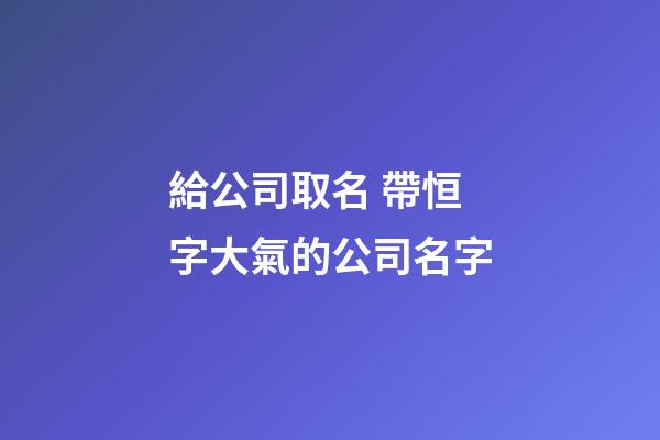給公司取名 帶恒字大氣的公司名字-第1張-公司起名-玄機派